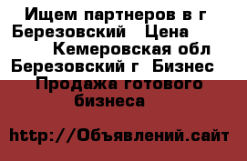 Ищем партнеров в г. Березовский › Цена ­ 900 000 - Кемеровская обл., Березовский г. Бизнес » Продажа готового бизнеса   